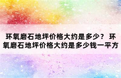 环氧磨石地坪价格大约是多少？ 环氧磨石地坪价格大约是多少钱一平方